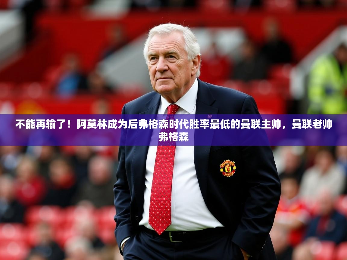 2025开云体育app官方下载不能再输了！阿莫林成为后弗格森时代胜率最低的曼联主帅，曼联老帅弗格森  第1张