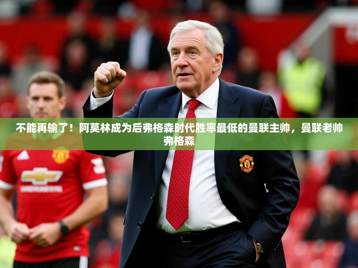 2025开云体育app官方下载不能再输了！阿莫林成为后弗格森时代胜率最低的曼联主帅，曼联老帅弗格森  第3张