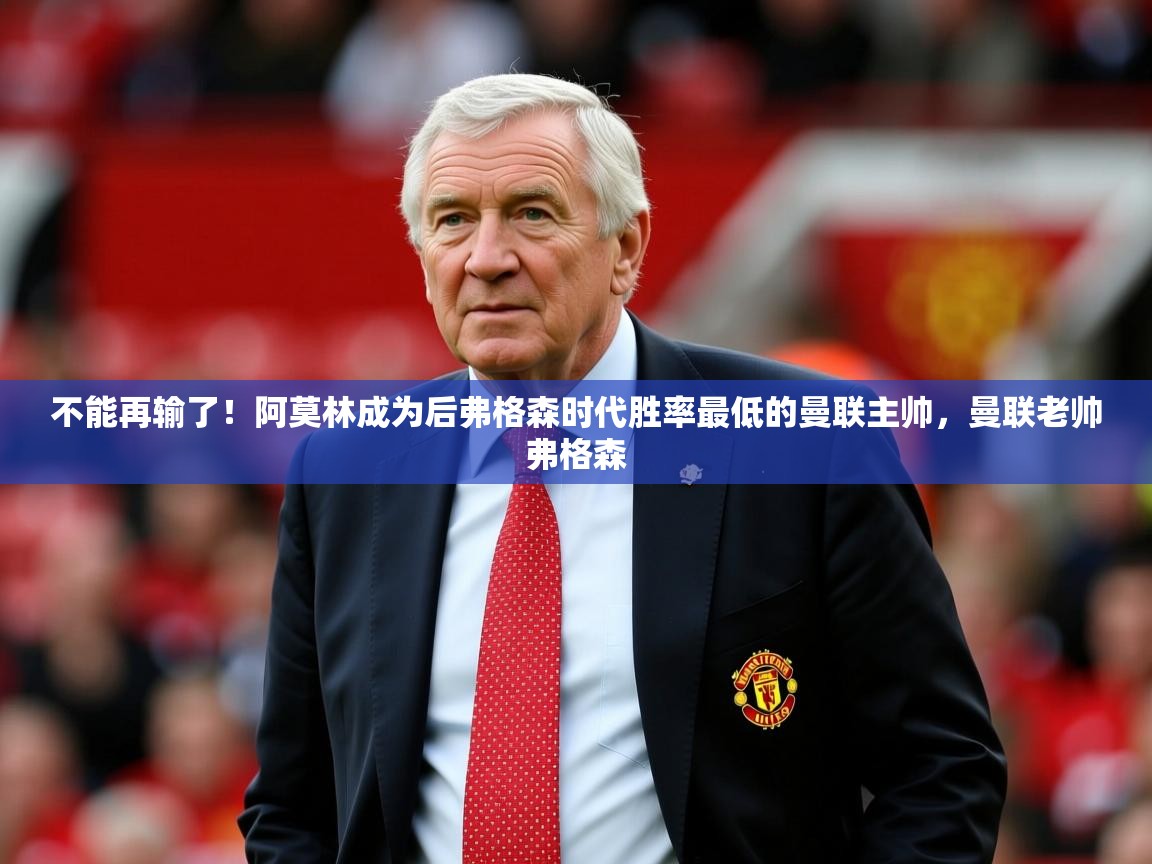 2025开云体育app官方下载不能再输了！阿莫林成为后弗格森时代胜率最低的曼联主帅，曼联老帅弗格森  第4张