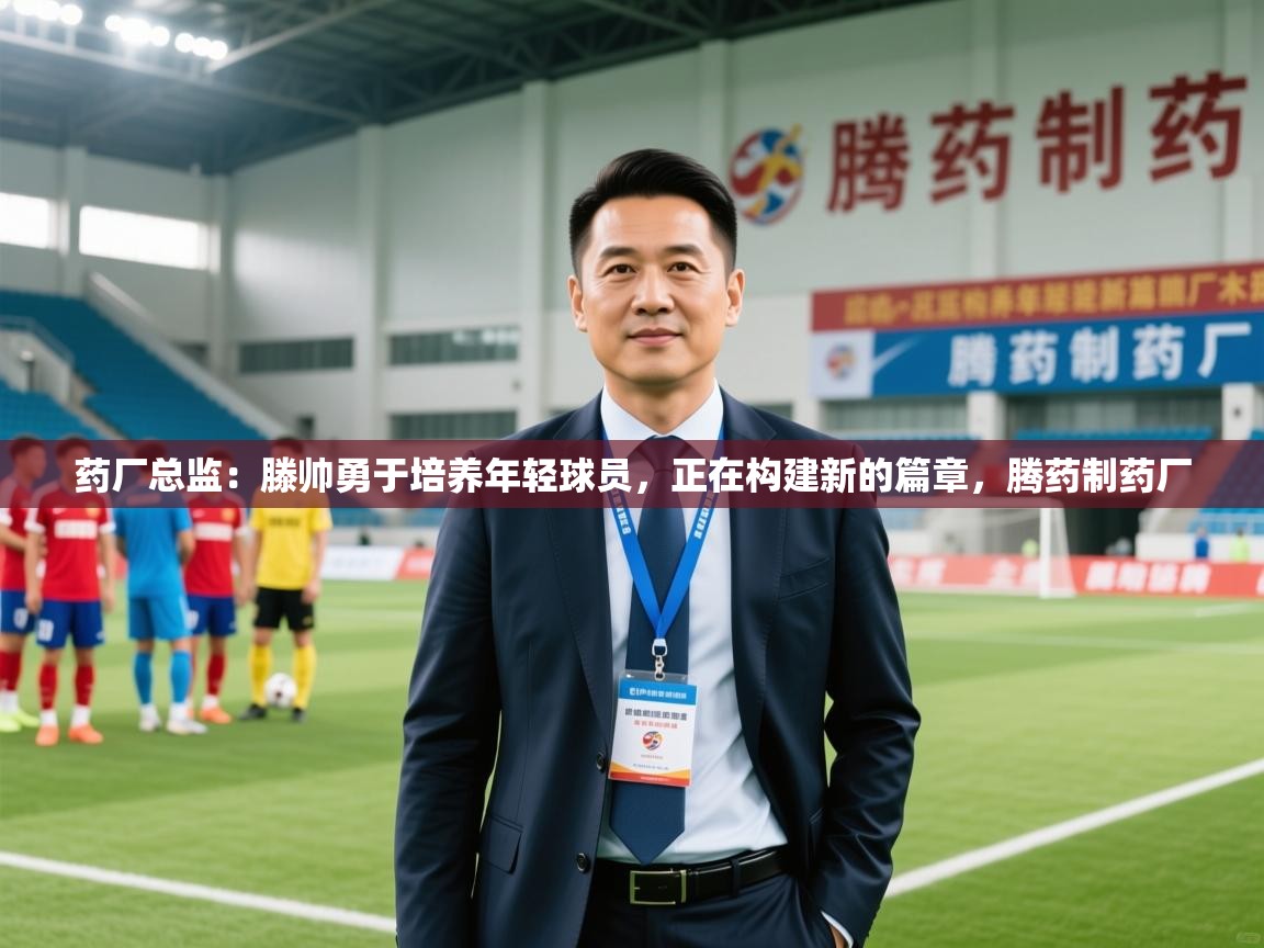 2025开运体育在线药厂总监:滕帅勇于培养年轻球员,正在构建新的篇章,腾药制药厂 第1张