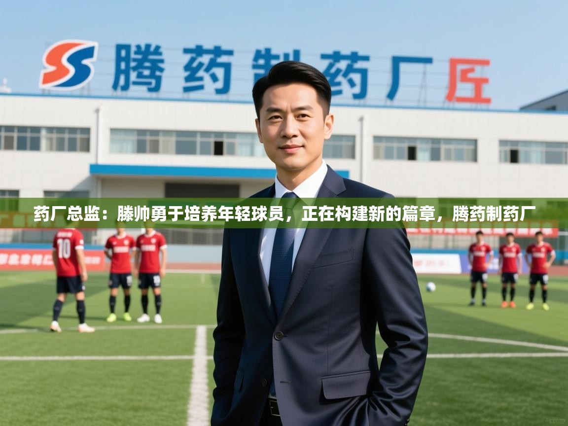 2025开运体育在线药厂总监:滕帅勇于培养年轻球员,正在构建新的篇章,腾药制药厂 第2张