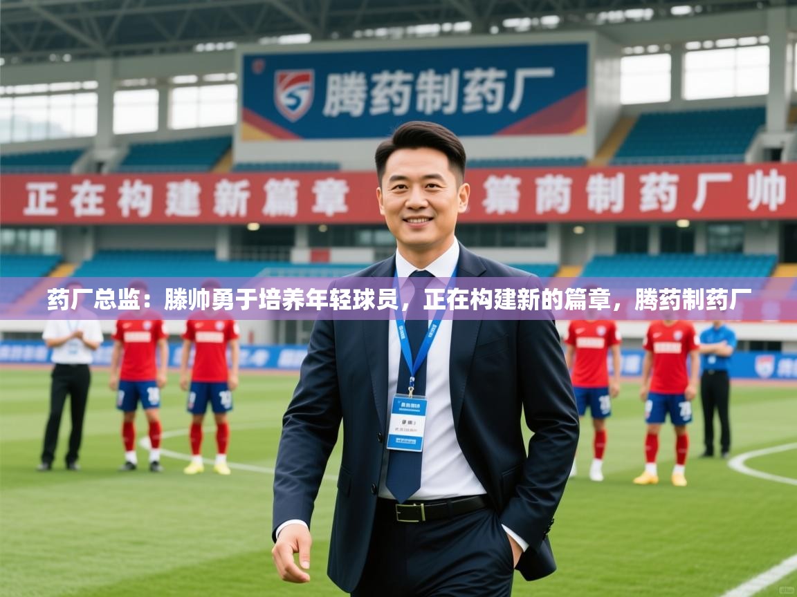 2025开运体育在线药厂总监:滕帅勇于培养年轻球员,正在构建新的篇章,腾药制药厂 第3张