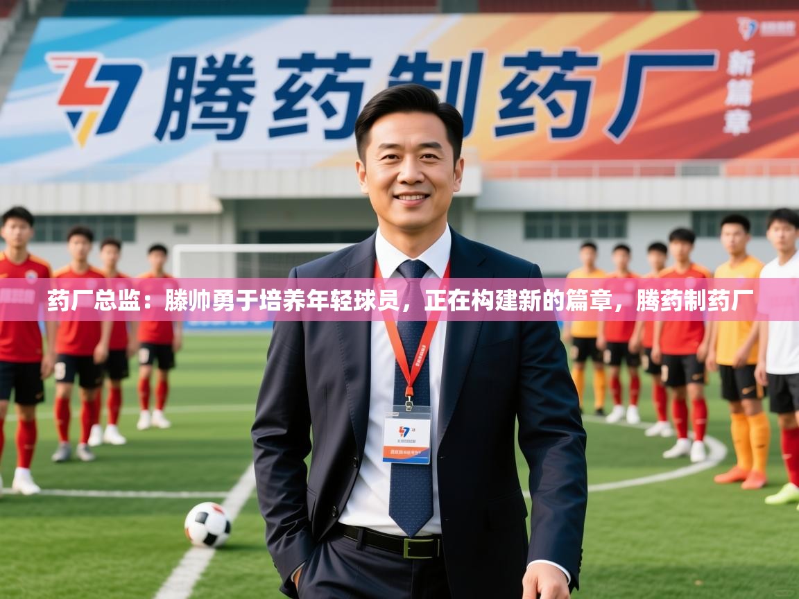 2025开运体育在线药厂总监:滕帅勇于培养年轻球员,正在构建新的篇章,腾药制药厂 第4张
