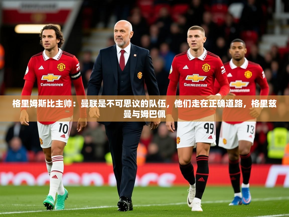 2025开云体育app下载格里姆斯比主帅：曼联是不可思议的队伍，他们走在正确道路，格里兹曼与姆巴佩  第1张