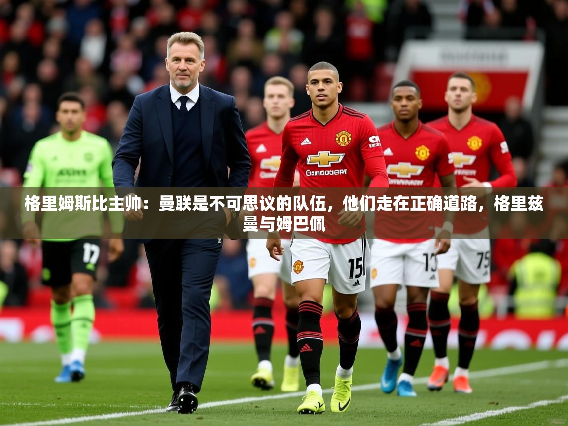 2025开云体育app下载格里姆斯比主帅：曼联是不可思议的队伍，他们走在正确道路，格里兹曼与姆巴佩  第2张