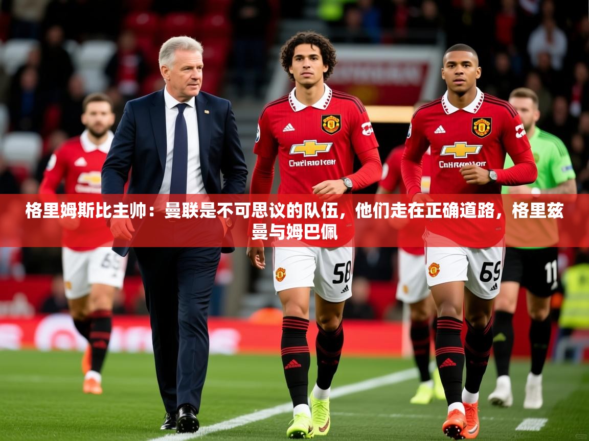 2025开云体育app下载格里姆斯比主帅：曼联是不可思议的队伍，他们走在正确道路，格里兹曼与姆巴佩  第3张