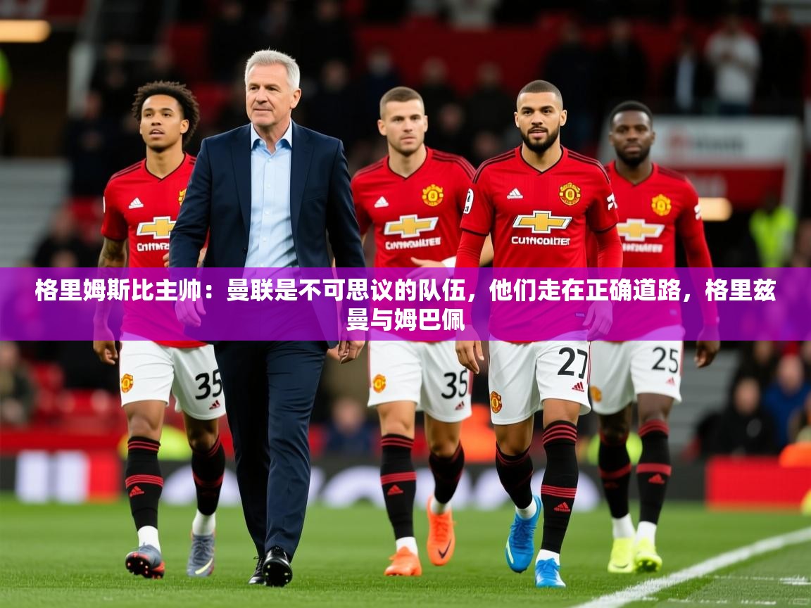 2025开云体育app下载格里姆斯比主帅：曼联是不可思议的队伍，他们走在正确道路，格里兹曼与姆巴佩  第4张