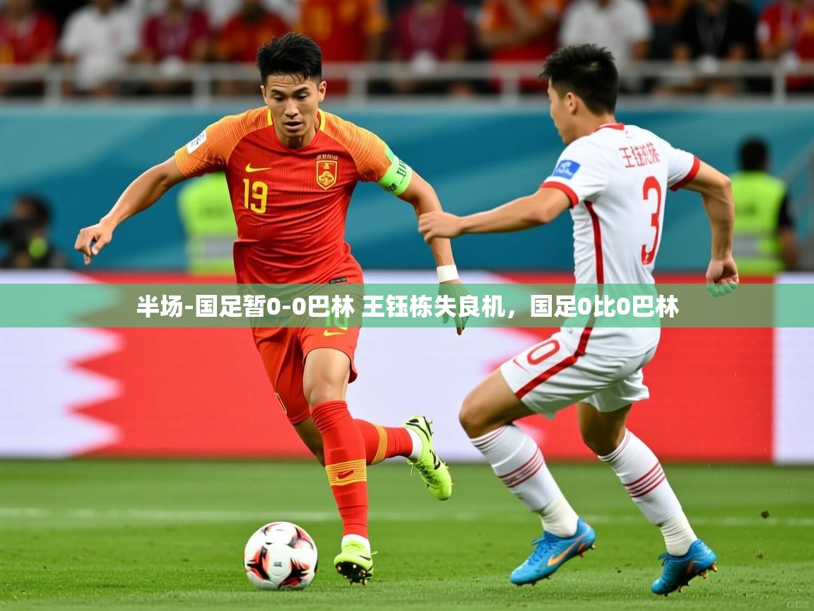 2025开云体育app官网入口半场-国足暂0-0巴林 王钰栋失良机,国足0比0巴林 第1张