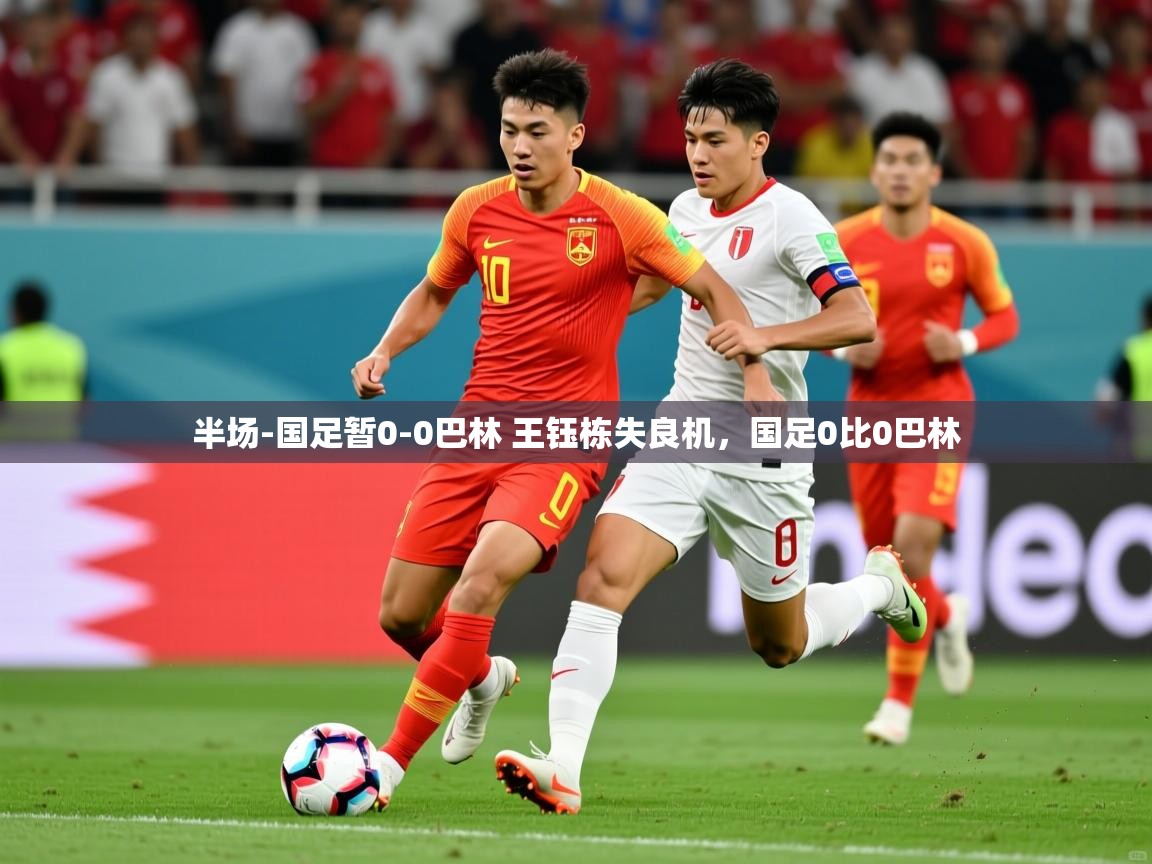 2025开云体育app官网入口半场-国足暂0-0巴林 王钰栋失良机,国足0比0巴林 第2张