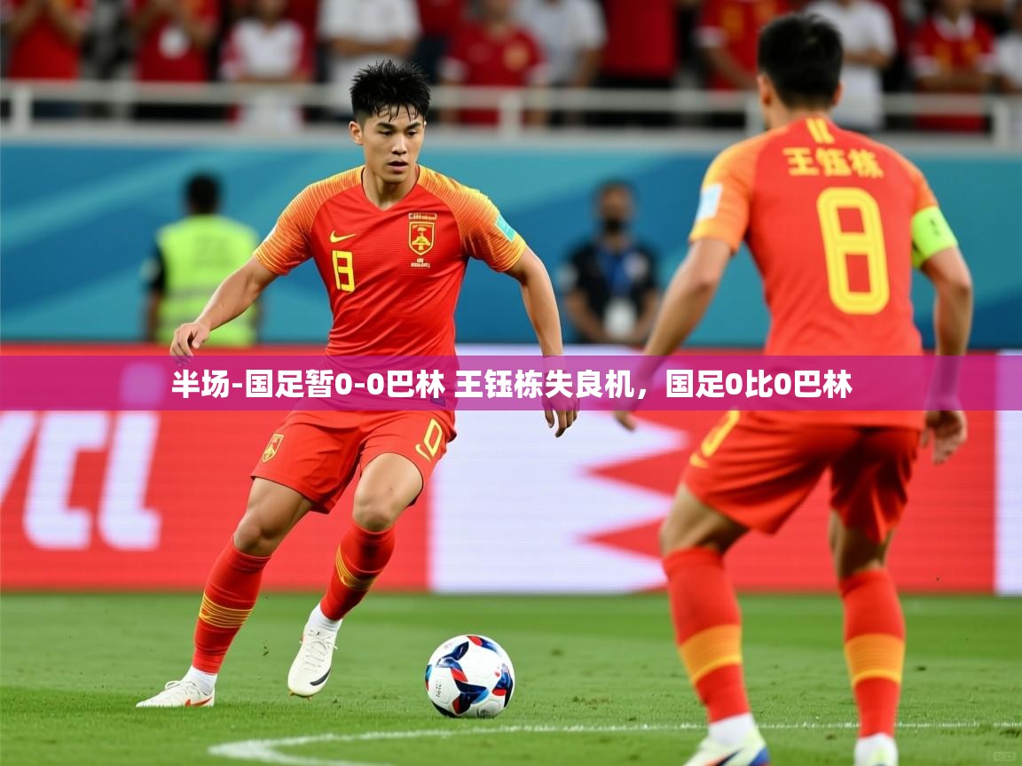 2025开云体育app官网入口半场-国足暂0-0巴林 王钰栋失良机,国足0比0巴林 第3张