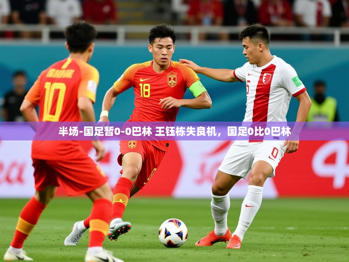 2025开云体育app官网入口半场-国足暂0-0巴林 王钰栋失良机,国足0比0巴林 第4张