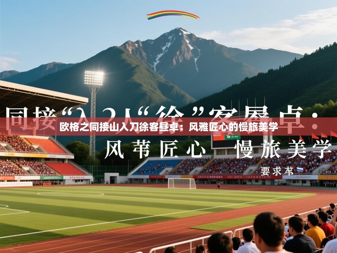 2026开云体育入口邀请码欧格之同接山入刀徐客昼卓:风雅匠心的慢旅美学 第1张