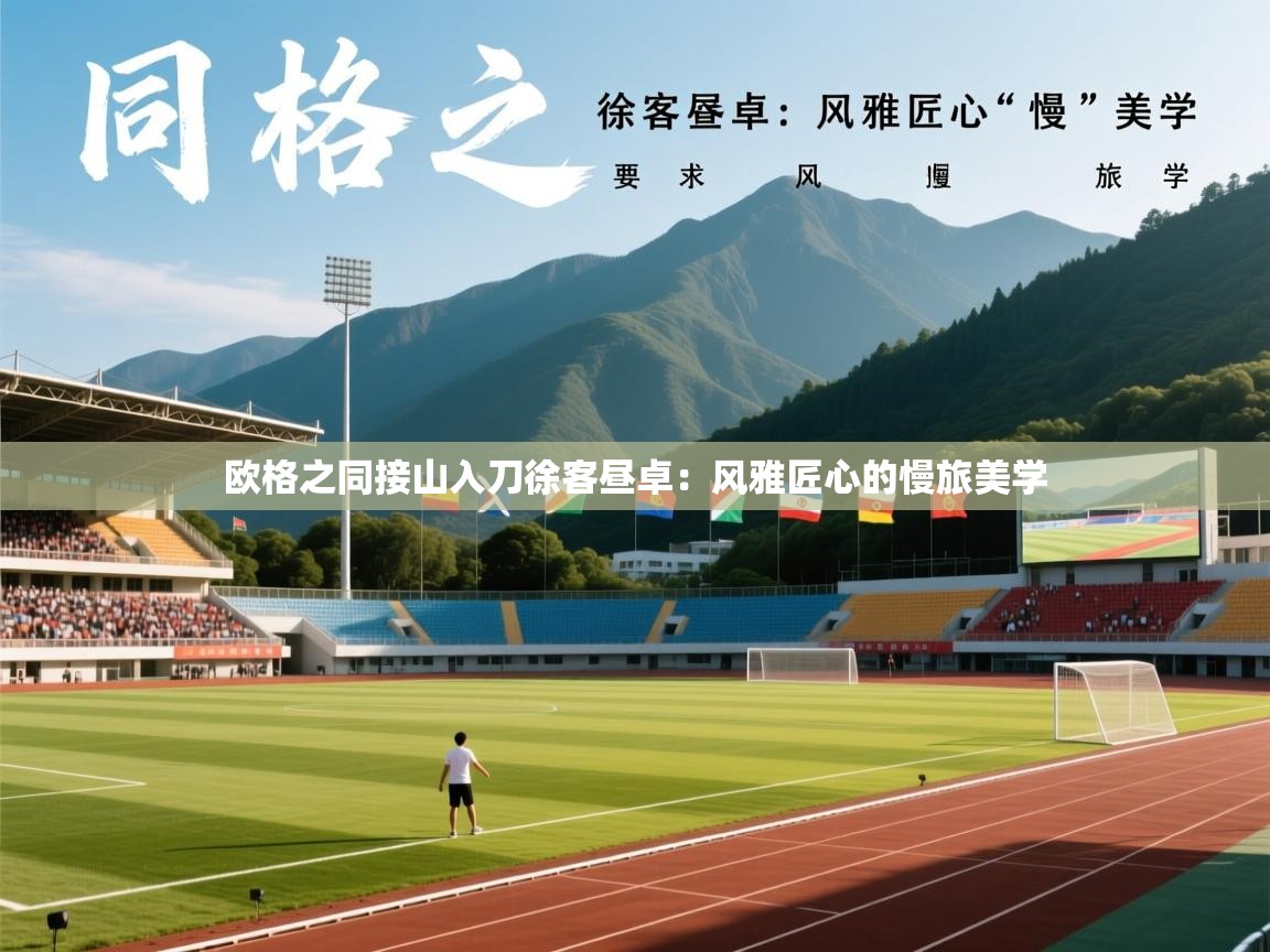 2026开云体育入口邀请码欧格之同接山入刀徐客昼卓:风雅匠心的慢旅美学 第3张