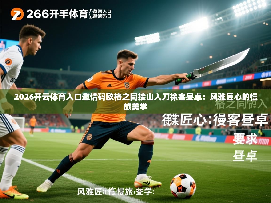2026开云体育入口邀请码欧格之同接山入刀徐客昼卓:风雅匠心的慢旅美学 第4张