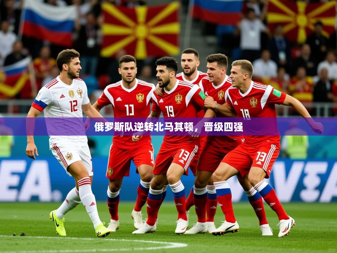 2026开云体育官网俄罗斯队逆转北马其顿，晋级四强  第4张