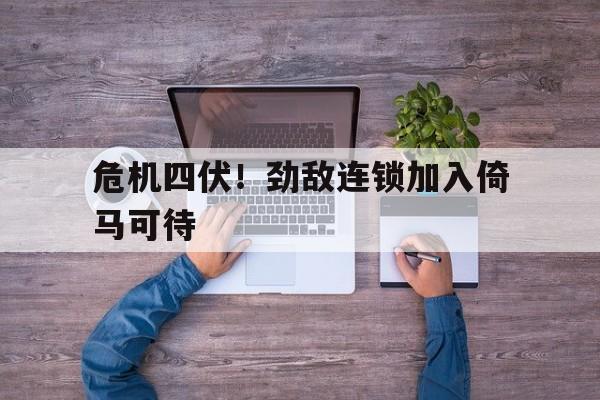 包含危机四伏！劲敌连锁加入倚马可待的词条